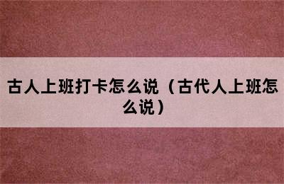 古人上班打卡怎么说（古代人上班怎么说）