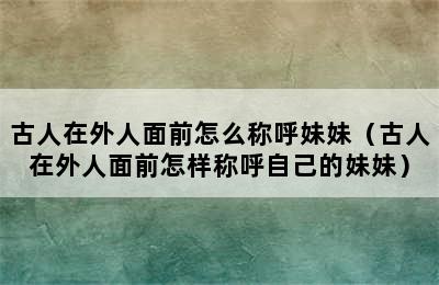 古人在外人面前怎么称呼妹妹（古人在外人面前怎样称呼自己的妹妹）