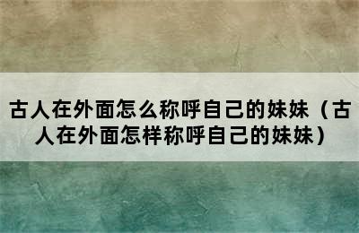 古人在外面怎么称呼自己的妹妹（古人在外面怎样称呼自己的妹妹）