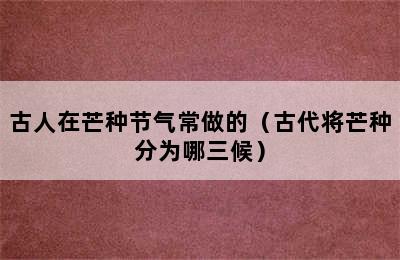 古人在芒种节气常做的（古代将芒种分为哪三候）