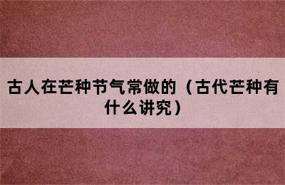 古人在芒种节气常做的（古代芒种有什么讲究）