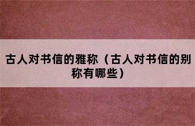 古人对书信的雅称（古人对书信的别称有哪些）