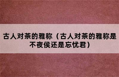 古人对茶的雅称（古人对茶的雅称是不夜侯还是忘忧君）