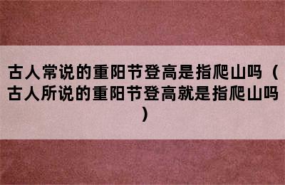 古人常说的重阳节登高是指爬山吗（古人所说的重阳节登高就是指爬山吗）