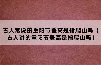 古人常说的重阳节登高是指爬山吗（古人讲的重阳节登高是指爬山吗）