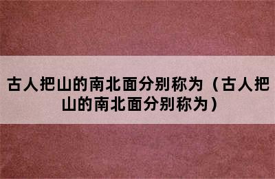 古人把山的南北面分别称为（古人把山的南北面分别称为）