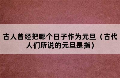 古人曾经把哪个日子作为元旦（古代人们所说的元旦是指）