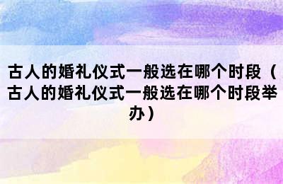 古人的婚礼仪式一般选在哪个时段（古人的婚礼仪式一般选在哪个时段举办）