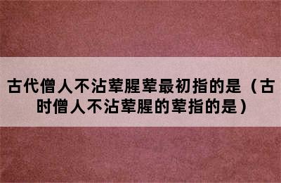 古代僧人不沾荤腥荤最初指的是（古时僧人不沾荤腥的荤指的是）