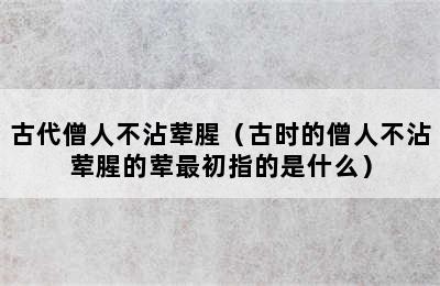 古代僧人不沾荤腥（古时的僧人不沾荤腥的荤最初指的是什么）