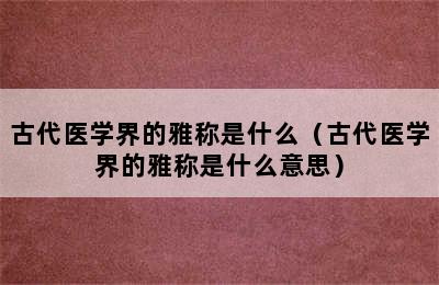 古代医学界的雅称是什么（古代医学界的雅称是什么意思）