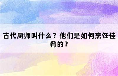 古代厨师叫什么？他们是如何烹饪佳肴的？