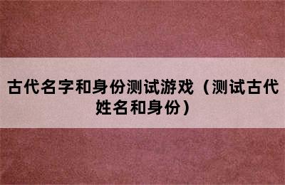 古代名字和身份测试游戏（测试古代姓名和身份）