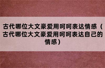 古代哪位大文豪爱用呵呵表达情感（古代哪位大文豪爱用呵呵表达自己的情感）