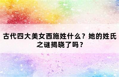 古代四大美女西施姓什么？她的姓氏之谜揭晓了吗？