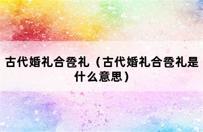 古代婚礼合卺礼（古代婚礼合卺礼是什么意思）