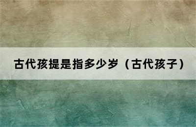 古代孩提是指多少岁（古代孩子）