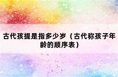 古代孩提是指多少岁（古代称孩子年龄的顺序表）