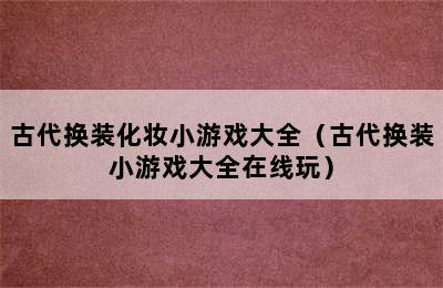 古代换装化妆小游戏大全（古代换装小游戏大全在线玩）