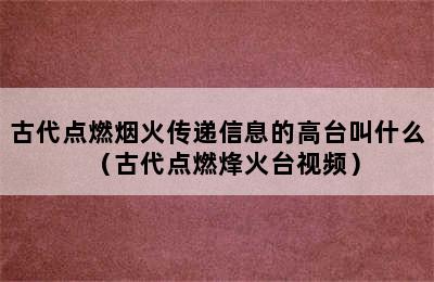 古代点燃烟火传递信息的高台叫什么（古代点燃烽火台视频）