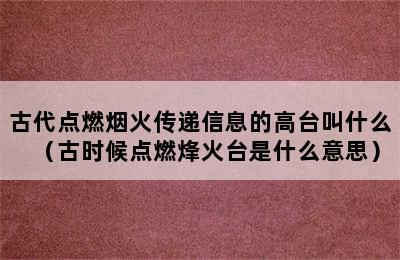 古代点燃烟火传递信息的高台叫什么（古时候点燃烽火台是什么意思）