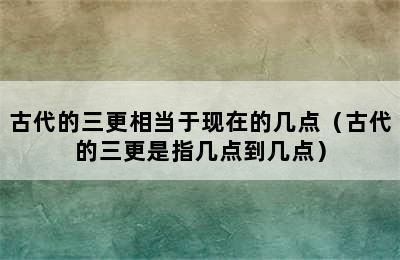 古代的三更相当于现在的几点（古代的三更是指几点到几点）