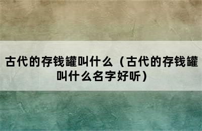 古代的存钱罐叫什么（古代的存钱罐叫什么名字好听）