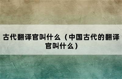 古代翻译官叫什么（中国古代的翻译官叫什么）