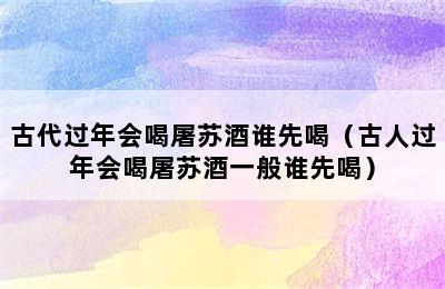 古代过年会喝屠苏酒谁先喝（古人过年会喝屠苏酒一般谁先喝）