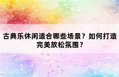 古典乐休闲适合哪些场景？如何打造完美放松氛围？