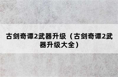 古剑奇谭2武器升级（古剑奇谭2武器升级大全）