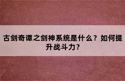 古剑奇谭之剑神系统是什么？如何提升战斗力？