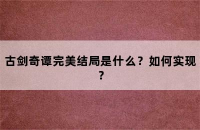 古剑奇谭完美结局是什么？如何实现？