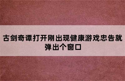 古剑奇谭打开刚出现健康游戏忠告就弹出个窗口