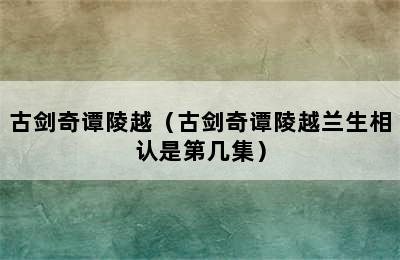 古剑奇谭陵越（古剑奇谭陵越兰生相认是第几集）