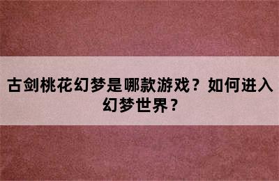 古剑桃花幻梦是哪款游戏？如何进入幻梦世界？