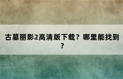 古墓丽影2高清版下载？哪里能找到？