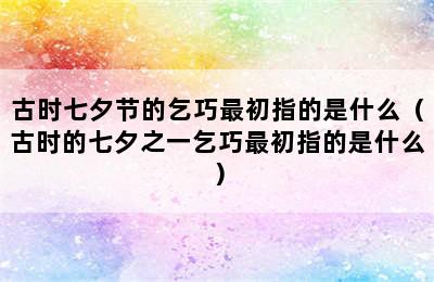 古时七夕节的乞巧最初指的是什么（古时的七夕之一乞巧最初指的是什么）