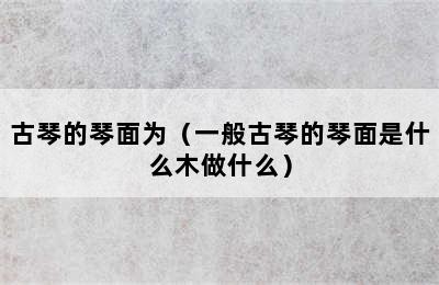 古琴的琴面为（一般古琴的琴面是什么木做什么）