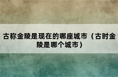 古称金陵是现在的哪座城市（古时金陵是哪个城市）