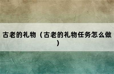 古老的礼物（古老的礼物任务怎么做）