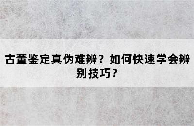 古董鉴定真伪难辨？如何快速学会辨别技巧？