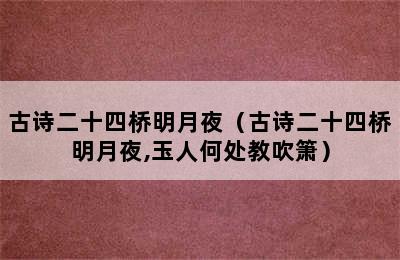 古诗二十四桥明月夜（古诗二十四桥明月夜,玉人何处教吹箫）