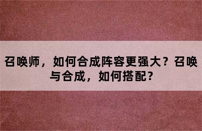 召唤师，如何合成阵容更强大？召唤与合成，如何搭配？