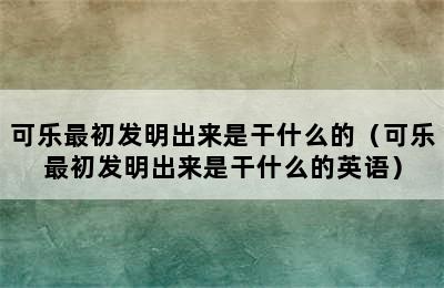 可乐最初发明出来是干什么的（可乐最初发明出来是干什么的英语）