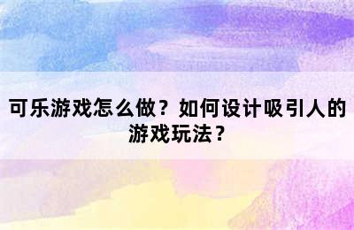 可乐游戏怎么做？如何设计吸引人的游戏玩法？