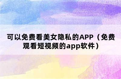 可以免费看美女隐私的APP（免费观看短视频的app软件）