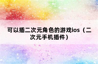 可以插二次元角色的游戏ios（二次元手机插件）