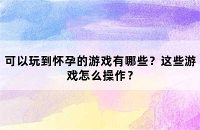 可以玩到怀孕的游戏有哪些？这些游戏怎么操作？