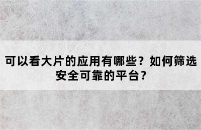 可以看大片的应用有哪些？如何筛选安全可靠的平台？